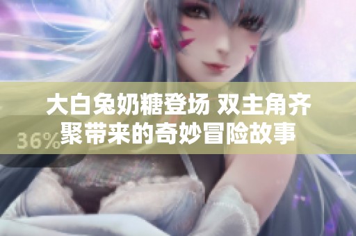 大白兔奶糖登场 双主角齐聚带来的奇妙冒险故事