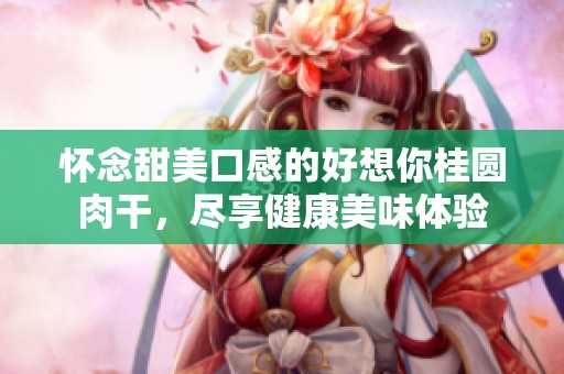 怀念甜美口感的好想你桂圆肉干，尽享健康美味体验