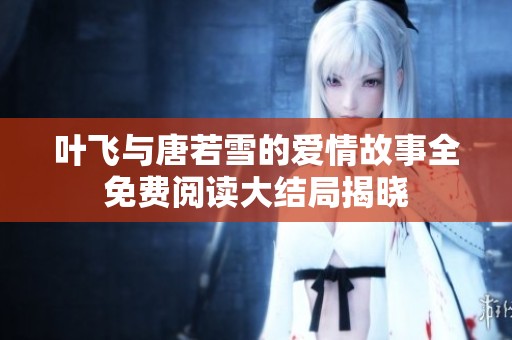 叶飞与唐若雪的爱情故事全免费阅读大结局揭晓