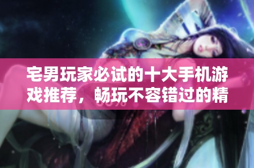 宅男玩家必试的十大手机游戏推荐，畅玩不容错过的精彩之选