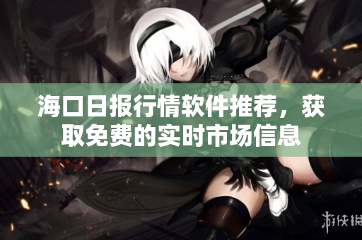 海口日报行情软件推荐，获取免费的实时市场信息