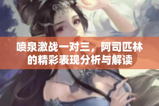 喷泉激战一对三，阿司匹林的精彩表现分析与解读