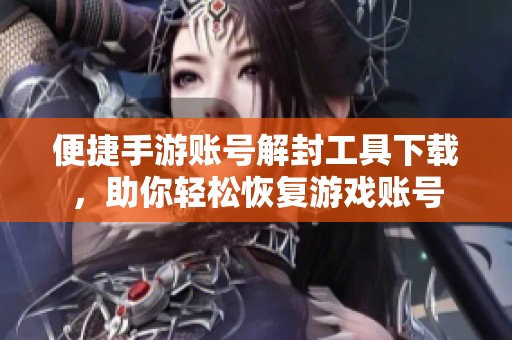 便捷手游账号解封工具下载，助你轻松恢复游戏账号