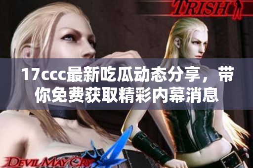 17ccc最新吃瓜动态分享，带你免费获取精彩内幕消息