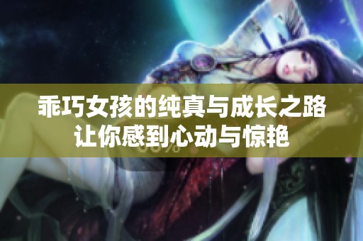 乖巧女孩的纯真与成长之路让你感到心动与惊艳