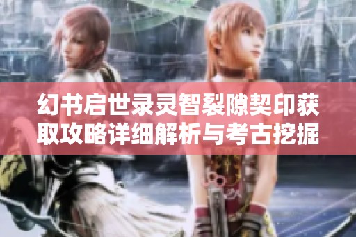 幻书启世录灵智裂隙契印获取攻略详细解析与考古挖掘技巧