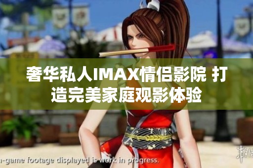 奢华私人IMAX情侣影院 打造完美家庭观影体验