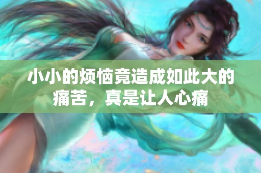 小小的烦恼竟造成如此大的痛苦，真是让人心痛