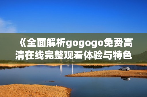 《全面解析gogogo免费高清在线完整观看体验与特色》