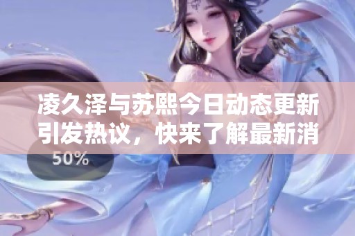 凌久泽与苏熙今日动态更新引发热议，快来了解最新消息！