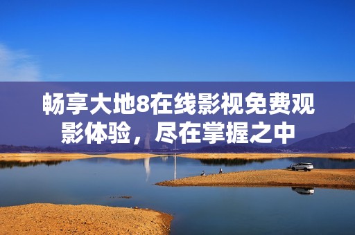 畅享大地8在线影视免费观影体验，尽在掌握之中