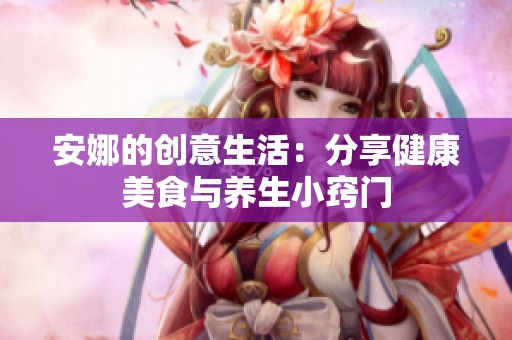 安娜的创意生活：分享健康美食与养生小窍门