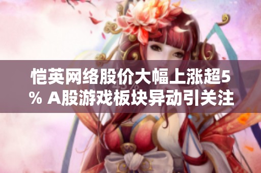 恺英网络股价大幅上涨超5% A股游戏板块异动引关注