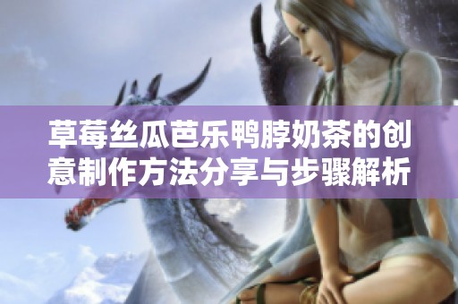 草莓丝瓜芭乐鸭脖奶茶的创意制作方法分享与步骤解析