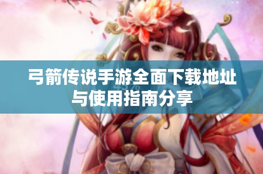 弓箭传说手游全面下载地址与使用指南分享