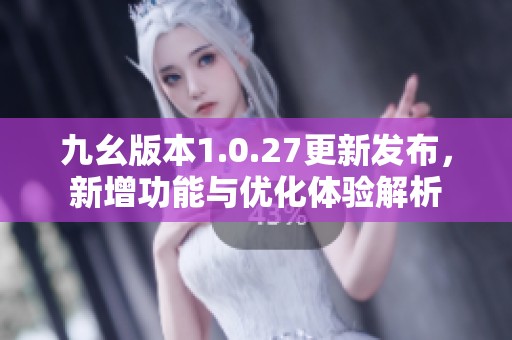 九幺版本1.0.27更新发布，新增功能与优化体验解析