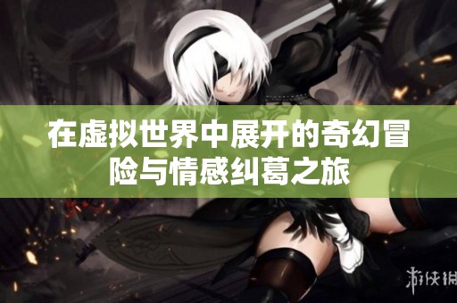 在虚拟世界中展开的奇幻冒险与情感纠葛之旅