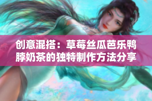 创意混搭：草莓丝瓜芭乐鸭脖奶茶的独特制作方法分享