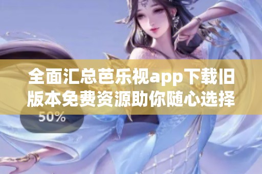 全面汇总芭乐视app下载旧版本免费资源助你随心选择