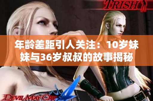 年龄差距引人关注：10岁妹妹与36岁叔叔的故事揭秘