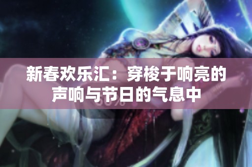 新春欢乐汇：穿梭于响亮的声响与节日的气息中
