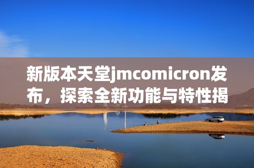 新版本天堂jmcomicron发布，探索全新功能与特性揭秘