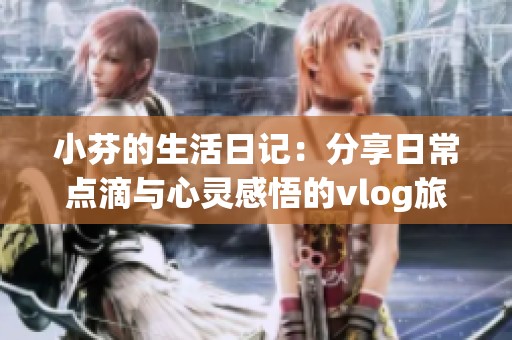 小芬的生活日记：分享日常点滴与心灵感悟的vlog旅程