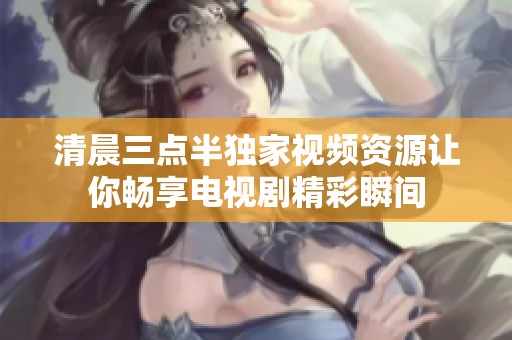 清晨三点半独家视频资源让你畅享电视剧精彩瞬间