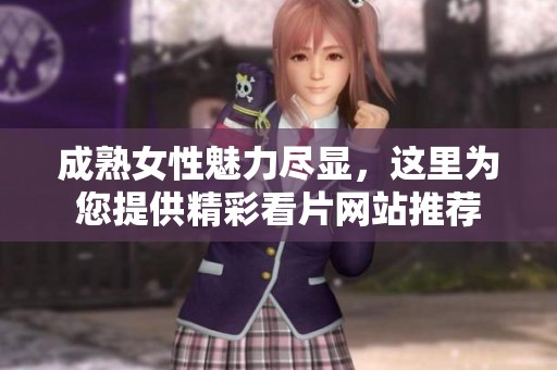 成熟女性魅力尽显，这里为您提供精彩看片网站推荐