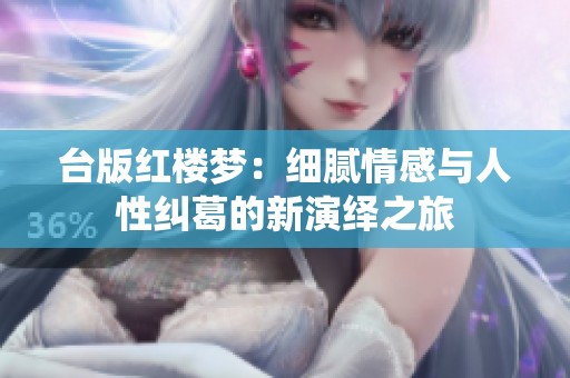 台版红楼梦：细腻情感与人性纠葛的新演绎之旅