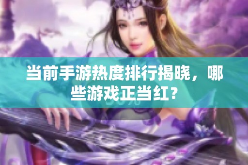 当前手游热度排行揭晓，哪些游戏正当红？