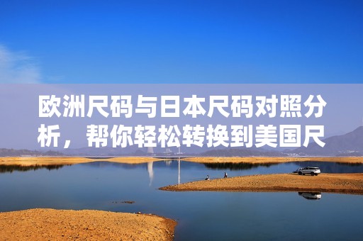 欧洲尺码与日本尺码对照分析，帮你轻松转换到美国尺码