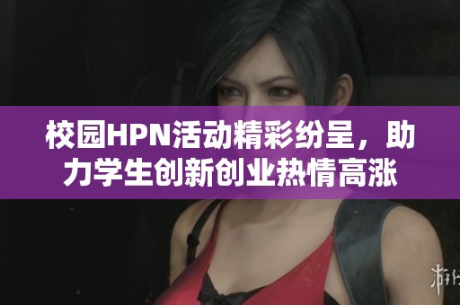 校园HPN活动精彩纷呈，助力学生创新创业热情高涨