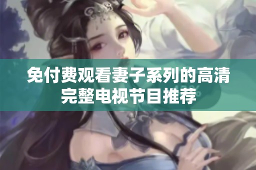 免付费观看妻子系列的高清完整电视节目推荐
