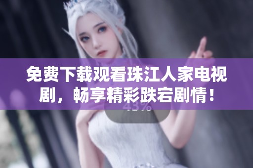 免费下载观看珠江人家电视剧，畅享精彩跌宕剧情！
