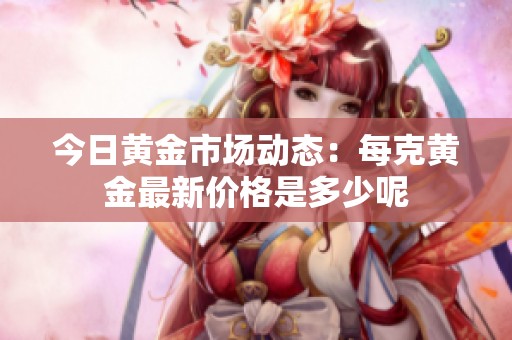 今日黄金市场动态：每克黄金最新价格是多少呢