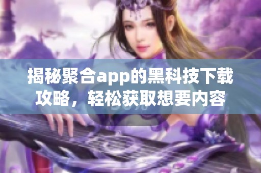 揭秘聚合app的黑科技下载攻略，轻松获取想要内容