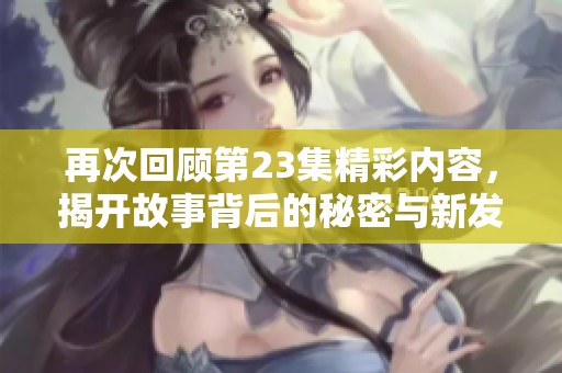 再次回顾第23集精彩内容，揭开故事背后的秘密与新发展