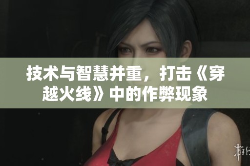 技术与智慧并重，打击《穿越火线》中的作弊现象