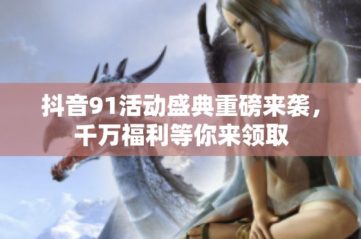 抖音91活动盛典重磅来袭，千万福利等你来领取