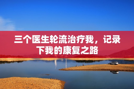 三个医生轮流治疗我，记录下我的康复之路