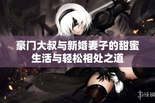 豪门大叔与新婚妻子的甜蜜生活与轻松相处之道