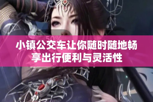 小镇公交车让你随时随地畅享出行便利与灵活性