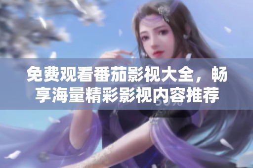 免费观看番茄影视大全，畅享海量精彩影视内容推荐