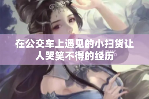 在公交车上遇见的小扫货让人哭笑不得的经历
