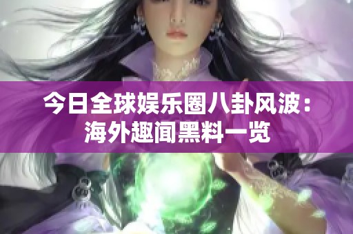 今日全球娱乐圈八卦风波：海外趣闻黑料一览