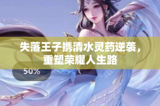 失落王子携清水灵药逆袭，重塑荣耀人生路