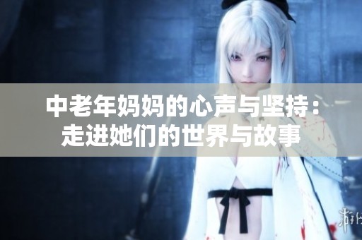 中老年妈妈的心声与坚持：走进她们的世界与故事