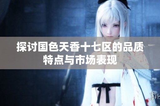 探讨国色天香十七区的品质特点与市场表现