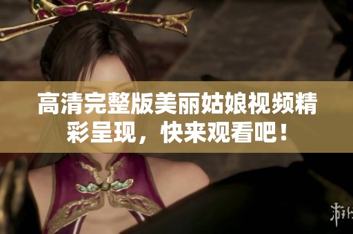 高清完整版美丽姑娘视频精彩呈现，快来观看吧！